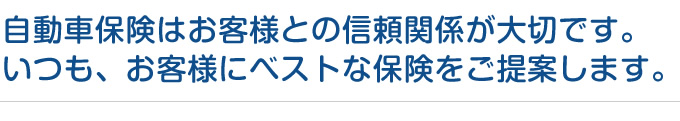 自動車保険はお客様との信頼関係が大切です。・・・